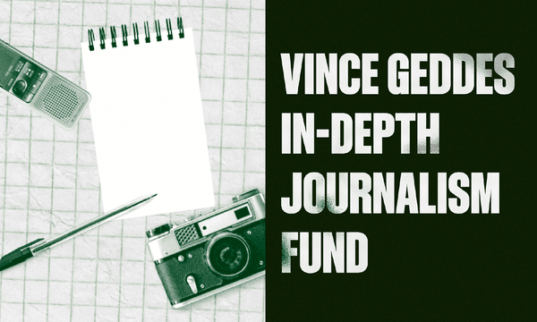 Announcing the first recipients of the Vince Geddes In-Depth Journalism Fund