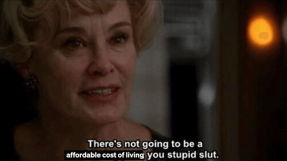 a woman in a film says "there's not going to be an affordable cost of living, you stupid slut"