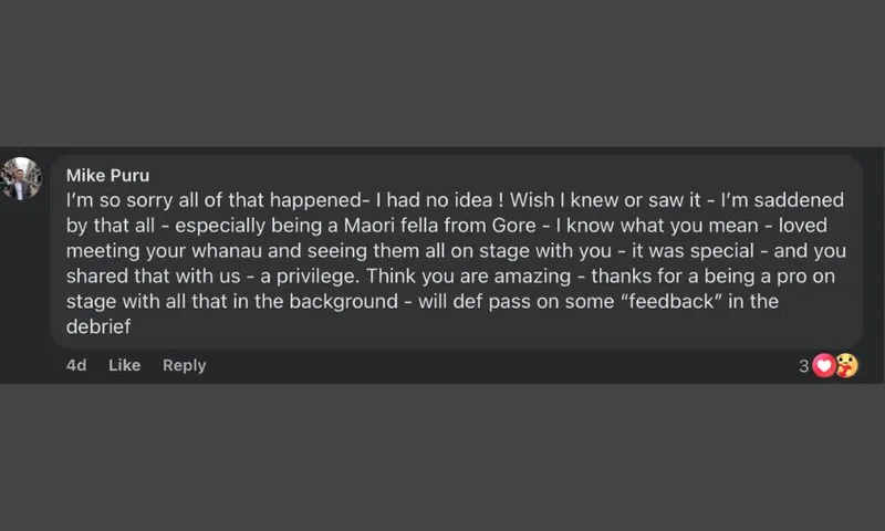 A screenshot of Mike Puru's message on Maynard's post: "I’m so sorry all of that happened- I had no idea ! Wish I knew or saw it - I’m saddened by that all - especially being a Maori fella from Gore - I know what you mean - loved meeting your whanau and seeing them all on stage with you - it was special - and you shared that with us - a privilege. Think you are amazing - thanks for a being a pro on stage with all that in the background - will def pass on some “feedback” in the debrief"