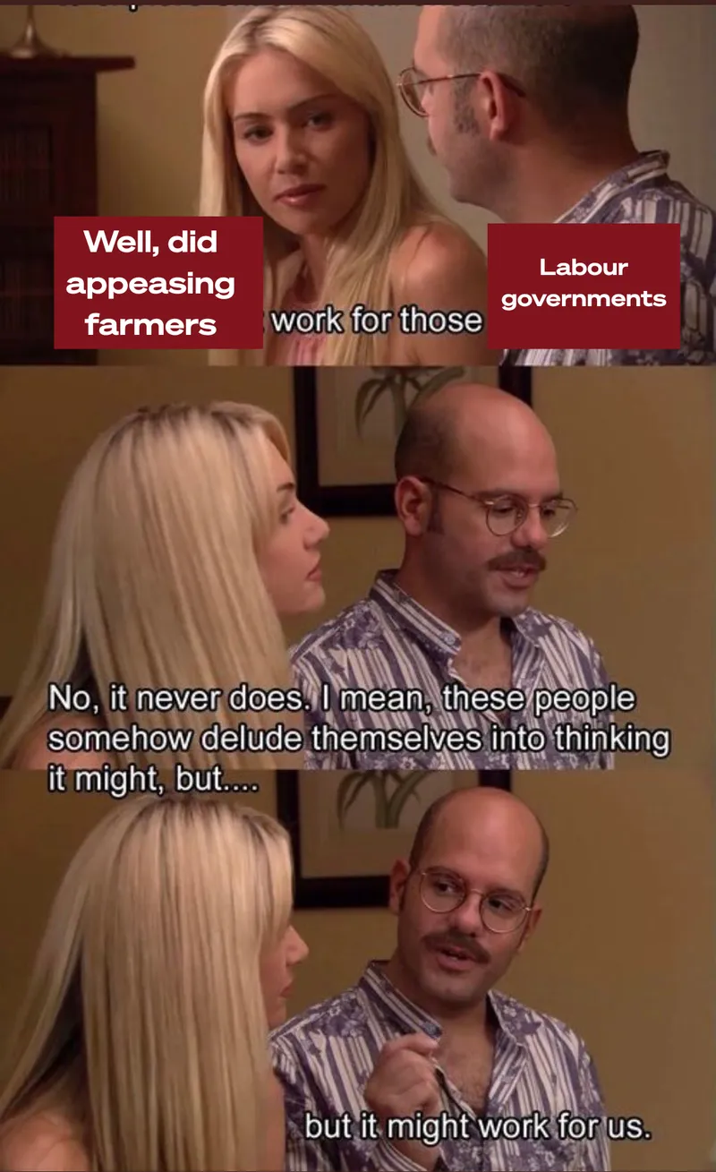 A meme with two people talking. The woman asks, "Well, did appeasing farmers work for those Labour governments?" The man replies, "No, it never does. These people delude themselves into thinking it might, but... it might work for us.