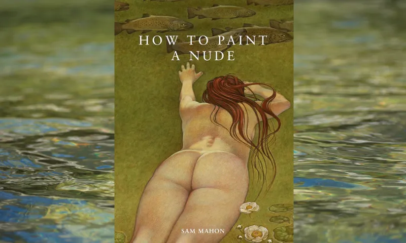 The cover of a novel called How to Paint a Nude by Sam Mahon is overlaid over a photo of a river which has green and blue colours. The cover of the book shows a nude woman swimming through greenish water. There are fish above her and lily flowers.